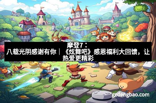 摩登7：八载光阴感谢有你｜《炫舞吧》感恩福利大回馈，让热爱更精彩